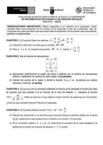 EVALUACIÓN DE BACHILLERATO PARA EL ACCESO A LA UNIVERSIDAD 207 MATEMÁTICAS APLICADAS A LAS CIENCIAS SOCIALES EBAU2021  JULIO OBSERVACIONES IMPORTANTE Debes responder a un máximo de 4 preguntas Cada cuestión tiene una puntuación de 25 puntos Si se responde a más de 4 preguntas sólo se corregirán las cuatro primeras que haya respondido el estudiante No se podrán usar calculadoras gráficas ni programables CUESTIÓN 1 25 puntos Sean las matrices A  0   3 2 0   y B     a 6 b 1   a Calcular el valor d…