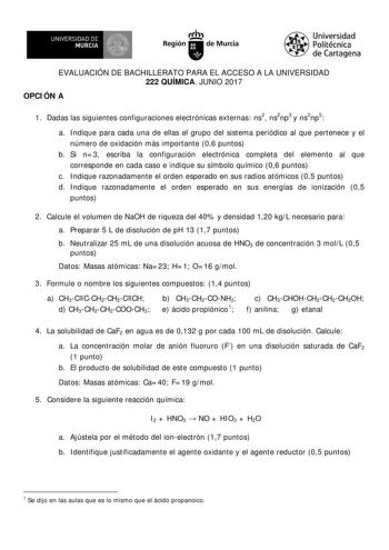 EVALUACIÓN DE BACHILLERATO PARA EL ACCESO A LA UNIVERSIDAD 222 QUÍMICA JUNIO 2017 OPCI ÓN A 1 Dadas las siguientes configuraciones electrónicas externas ns2 ns2np3 y ns2np5 a I ndique para cada una de ellas el grupo del sistema periódico al que pertenece y el número de oxidación más importante 06 puntos b Si n 3 escriba la configuración electrónica completa del elemento al que corresponde en cada caso e indique su símbolo químico 06 puntos c I ndique razonadamente el orden esperado en sus radio…