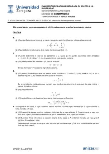 EVALUACIÓN DE BACHILLERATO PARA EL ACCESO A LA UNIVERSIDAD CONVOCATORIA DE JUNIO DE 2019 EJERCICIO DE MATEMÁTICAS II TIEMPO DISPONIBLE 1 hora 30 minutos PUNTUACIÓN QUE SE OTORGARÁ A ESTE EJERCICIO véanse las distintas partes del examen Elija una de las dos opciones propuestas A o B En cada pregunta se señala la puntuación máxima OPCIÓN A 1 a 2 puntos Determine el rango de la matriz  siguiente según los diferentes valores del parámetro   0    0   2 0  1 1   2 b 1 punto Determine la inversa de la…