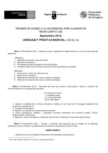 UNIVERSIDAD DE MURCIA w Ih Región de Murcia Universidad Politécnica de Cartagena PRUEBAS DE ACCESO A LA UNIVERSIDAD PARA ALUMNOS DE BACHILLERATO LOE Septiembre 2010 LENGUAJE Y PRÁCTICA MUSICAL CÓDIGO 156 Parte 1 Ponderación 30  Define las cuatro cuestiones correspondientes a una de las dos opciones siguientes OPCION A 1 Definición de sonido y tipos de sonido 2 Movimiento vibratorio 3 Principales formas de grabación del sonido digital 4 El sistema MIDI como principal forma de control de periféri…