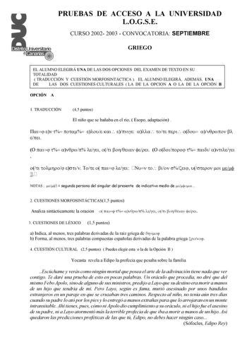 PRUEBAS DE ACCESO A LA UNIVERSIDAD LOGSE CURSO 2002 2003  CONVOCATORIA SEPTIEMBRE GRIEGO EL ALUMNO ELEGIRÁ UNA DE LAS DOS OPCIONES DEL EXAMEN DE TEXTO EN SU TOTALIDAD  TRADUCCIÓN Y CUESTIÓN MORFOSINTÁCTICA  EL ALUMNO ELEGIRÁ ADEMÁS UNA DE LAS DOS CUESTIONES CULTURALES  LA DE LA OPCION A O LA DE LA OPCIÓN B OPCIÓN A 1 TRADUCCIÓN 45 puntos El niño que se bañaba en el río  Esopo adaptación                                             NOTAS    segunda persona del singular del presente de indicativo …