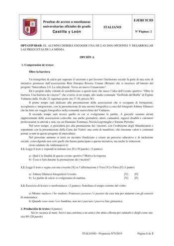 Pruebas de acceso a enseñanzas universitarias oficiales de grado Castilla y León ITALIANO EJERCICIO N Páginas 2 OPTATIVIDAD EL ALUMNO DEBERÁ ESCOGER UNA DE LAS DOS OPCIONES Y DESARROLLAR LAS PREGUNTAS DE LA MISMA OPCIÓN A 1 Comprensión de textos Oltre la barriera Un triangolare di calcio per superare il razzismo e per favorire linclusione sociale fa parte di una serie di iniziative promosse dallassociazione Rete Europea Risorse Umane Rerum che si inserisce allinterno del progetto Intercultura 2…