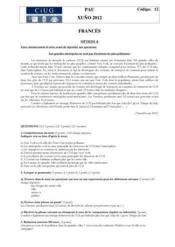 CiUG COMIS IÓN INTERUNIVERSITAR IA DE GALICIA PAU XUÑO 2012 Código 12 FRANCÉS OPTION A Lisez attentivement le texte avant de répondre aux questions Les grandes métropoles ne sont pas forcément les plus polluantes Les émissions de dioxyde de carbone CO2 par habitant varient trs fortement dans 100 grandes villes du monde ce qui révle que les métropoles les plus peuplées comme New York ne sont pas forcément les plus polluantes Cette recherche menée dans 33 pays montre que les communautés urbaines …