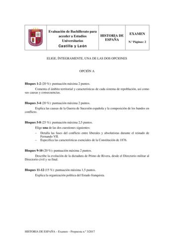 Evaluación de Bachillerato para acceder a Estudios Universitarios Castilla y León HISTORIA DE ESPAÑA EXAMEN N Páginas 2 ELIGE ÍNTEGRAMENTE UNA DE LAS DOS OPCIONES OPCIÓN A Bloques 12 20  puntuación máxima 2 puntos Comenta el ámbito territorial y características de cada sistema de repoblación así como sus causas y consecuencias Bloques 34 20  puntuación máxima 2 puntos Explica las causas de la Guerra de Sucesión española y la composición de los bandos en conflicto Bloques 58 25  puntuación máxim…