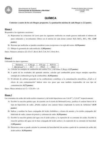 UNIVERSIDAD DE OVIEDO Vicerrectorado de Estudiantes y Movilidad Área de Orientación Universitaria QUÍMICA Pruebas de Aptitud para el Acceso a la Universidad 2003 LOGSE Contestar a cuatro de los seis bloques propuestos La puntuación máxima de cada bloque es 25 puntos Bloque 1 Responder a las siguientes cuestiones A Representar las estructuras de Lewis para las siguientes moléculas en estado gaseoso indicando el número de pares enlazantes y noenlazantes libres en el entorno de cada átomo central …