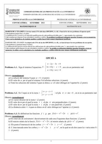 i GENERALITAT VALENCIANA CONSELLERIA DEDUCACIÓ FORMACIÓ I OCUPACIÓ COMISSIÓ GESTORA DE LES PROVES DACCÉS A LA UNIVERSITAT COMISIÓN GESTORA DE LAS PRUEBAS DE ACCESO A LA UNIVERSIDAD w    q fl  SISTKIA UlVERSITARI VALEJCIA SISTtMA IJNIVRSITARIO VALENCIANO PROVES DACCÉS A LA UNIVERSITAT PRUEBAS DE ACCESO A LA UNIVERSIDAD CONVOCATRIA SETEMBRE 2012 CONVOCATORIA SEPTIEMBRE 2012 MATEMTIQUES II MATEMÁTICAS II BAREM DE LEXAMEN Cal triar només UNA dels dues OPCIONS A o B i shan de fer els tres problemes …