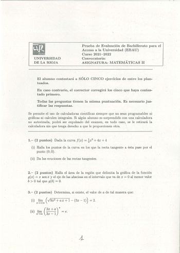 UNIVERSIDAD  DE LA RIOJA Prueba de Evaluación de Bachilleratr para el Acceso a la Universidad EBAU  Curso 20212022 Convocatoria ASIGNATURA MATEMÁTICAS 11 El alumno contestará a SÓLO CINCO ejercicios de entre los planteados En caso contrario l corrector oregirá los cínco que haya contes  tado primero Todas las preguntas tienen la misma puntuación Es necesario justificar las respuestas Se permite el uso de calculadoras científicas siempre que no sean programables ni gráficas ni calculen integrale…