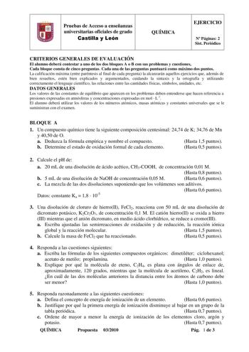 1 Pruebas de Acceso a enseñanzas universitarias oficiales de grado Castilla y León QUÍMICA EJERCICIO N Páginas 2 Sist Periódico CRITERIOS GENERALES DE EVALUACIÓN El alumno deberá contestar a uno de los dos bloques A o B con sus problemas y cuestiones Cada bloque consta de cinco preguntas Cada una de las preguntas puntuará como máximo dos puntos La calificación máxima entre paréntesis al final de cada pregunta la alcanzarán aquellos ejercicios que además de bien resueltos estén bien explicados y…