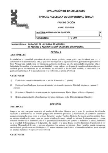 EVALUACIÓN DE BACHILLERATO PARA EL ACCCESO A LA UNIVERSIDAD EBAU FASE DE OPCIÓN CURSO 20172018 MATERIA HISTORIA DE LA FILOSOFÍA 3  Convocatoria JULIO Instrucciones DURACIÓN DE LA PRUEBA 90 MINUTOS EL ALUMNO O ALUMNA ELEGIRÁ UNA DE LAS DOS OPCIONES ARISTÓTELES OPCIÓN A La ciudad es la comunidad procedente de varias aldeas perfecta ya que posee para decirlo de una vez la conclusión de la autosuficiencia total y que tiene su origen en la urgencia del vivir pero subsiste para el vivir bien Así que …