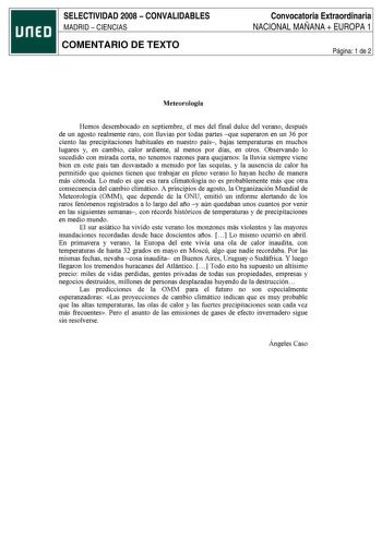 SELECTIVIDAD 2008  CONVALIDABLES MADRID  CIENCIAS COMENTARIO DE TEXTO Convocatoria Extraordinaria NACIONAL MAÑANA  EUROPA 1 Página 1 de 2 Meteorología Hemos desembocado en septiembre el mes del final dulce del verano después de un agosto realmente raro con lluvias por todas partes que superaron en un 36 por ciento las precipitaciones habituales en nuestro país bajas temperaturas en muchos lugares y en cambio calor ardiente al menos por días en otros Observando lo sucedido con mirada corta no te…