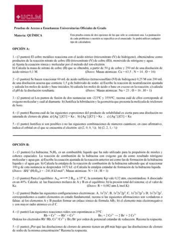 lDsr0i UNIVERSIOAD DE CASTILLA LA MANCHA Pruebas de Acceso a Enseñanzas Universitarias Oficiales de Grado Materia QUÍMICA Esta prueba consta de dos opciones de las que sólo se contestará una La puntuación de cada problema o cuestión se especifica en el enunciado Se podrá utilizar cualquier tipo de calculadora OPCIÓN A 1 3 puntos El cobre metálico reacciona con el ácido nítrico trioxonitrato V de hidrógeno obteniéndose como productos de la reacción nitrato de cobre II trioxonitrato V de cobre II…