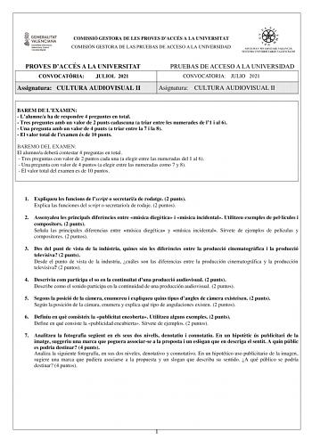 COMISSIÓ GESTORA DE LES PROVES DACCÉS A LA UNIVERSITAT COMISIÓN GESTORA DE LAS PRUEBAS DE ACCESO A LA UNIVERSIDAD PROVES DACCÉS A LA UNIVERSITAT CONVOCATRIA JULIOL 2021 Assignatura CULTURA AUDIOVISUAL II PRUEBAS DE ACCESO A LA UNIVERSIDAD CONVOCATORIA JULIO 2021 Asignatura CULTURA AUDIOVISUAL II BAREM DE LEXAMEN  Lalumnea ha de respondre 4 preguntes en total  Tres preguntes amb un valor de 2 punts cadascuna a triar entre les numerades de l1 i al 6  Una pregunta amb un valor de 4 punts a triar e…