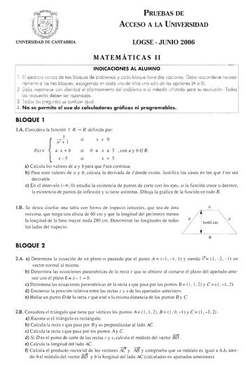 m  ltr lj1t1i ef i  1j   UNIVERSIDAD DE CANTABRIA PRUEBAS DE ACCESO A LA UNIVERSIDAD LOGSE  JUNIO 2006 MATEMÁTICAS 11 INDICACIONES AL ALUMNO 1 El ejercic io conslo de 1res bloques de problemos y codo bloque liene dos opciones Debe responderse neceso rio menle o los tres bloques escogiendo en codo uno de ellos uno solo de los opcio nes A o B  2 Debe exponerse con claridad el plonleom ienlo del problema o el mélodo utilizado po ro su resolución Todos los respueslos deben ser razonados 3 Todas los…