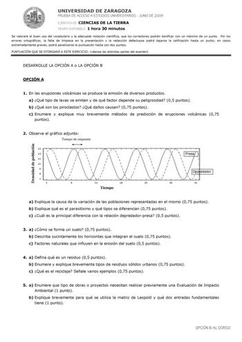 UNIVERSIDAD DE ZARAGOZA PRUEBA DE ACCESO A ESTUDIOS UNIVERSITARIOS  JUNIO DE 2009 EJERCICIO DE CIENCIAS DE LA TIERRA TIEMPO DISPONIBLE 1 hora 30 minutos Se valorará el buen uso del vocabulario y la adecuada notación científica que los correctores podrán bonificar con un máximo de un punto Por los errores ortográficos la falta de limpieza en la presentación y la redacción defectuosa podrá bajarse la calificación hasta un punto en casos extremadamente graves podrá penalizarse la puntuación hasta …