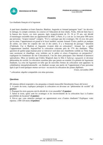 UNIVERSIDAD DE OVIEDO Les étudiants franais et le logement FRANCÉS PRUEBAS DE ACCESO A LA UNIVERSIDAD Curso 20052006 A part leurs chambres et leurs fiancées Hadrien Augustin et Arnaud partagent tout les devoirs le ménage le compte commun les courses et léducation de leur chatte Ticha Afin de faire face  la hausse des loyers ces trois garons gés respectivement de 23 24 et 25 ans ont décidé demménager ensemble dans un appartement de 80m2  Paris il y a un an Le tout pour 300 euros par personne res…