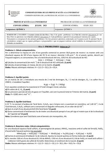 COMISSIÓ GESTORA DE LES PROVES DACCÉS A LA UNIVERSITAT COMISIÓN GESTORA DE LAS PRUEBAS DE ACCESO A LA UNIVERSIDAD PROVES DACCÉS A LA UNIVERSITAT CONVOCATRIA JULIOL 2021 Assignatura QUÍMICA PRUEBAS DE ACCESO A LA UNIVERSIDAD CONVOCATORIA JULIO 2021 Asignatura QUÍMICA BAREM DE LEXAMEN lexamen consta de dos blocs bloc I de quatre problemes se nhan de contestar únicament 2 i un bloc II de sis qestions se nhan de contestar únicament 3 Cada problema o qestió té una puntuació mxima de 2 punts Únicamen…