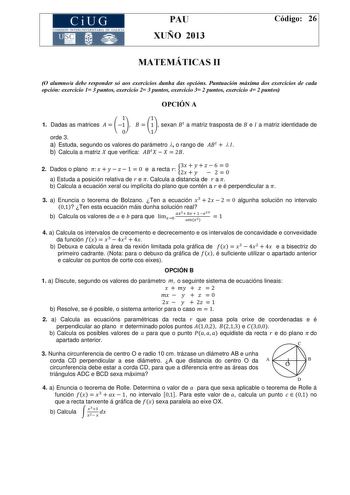 CiUG COMISIÓ INTERUNIVERSITARIA DE GALICIA PAU XUÑO 2013 Código 26 MATEMÁTICAS II O alumnoa debe responder só aos exercicios dunha das opcións Puntuación máxima dos exercicios de cada opción exercicio 1 3 puntos exercicio 2 3 puntos exercicio 3 2 puntos exercicio 4 2 puntos OPCIÓN A 1 1 1 Dadas as matrices   1   1 sexan  a matriz trasposta de  e  a matriz identidade de orde 3 0 1 a Estuda segundo os valores do parámetro  o rango de     b Calcula a matriz  que verifica     2 2 Dados o plano     …