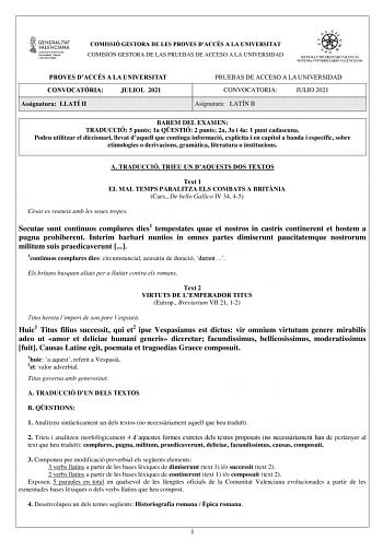 COMISSIÓ GESTORA DE LES PROVES DACCÉS A LA UNIVERSITAT COMISIÓN GESTORA DE LAS PRUEBAS DE ACCESO A LA UNIVERSIDAD PROVES DACCÉS A LA UNIVERSITAT CONVOCATRIA JULIOL 2021 Assignatura LLATÍ II PRUEBAS DE ACCESO A LA UNIVERSIDAD CONVOCATORIA JULIO 2021 Asignatura LATÍN II BAREM DEL EXAMEN TRADUCCIÓ 5 punts 1a QESTIÓ 2 punts 2a 3a i 4a 1 punt cadascuna Podeu utilitzar el diccionari llevat daquell que continga informació explícita i en capítol a banda i específic sobre etimologies o derivacions gramt…