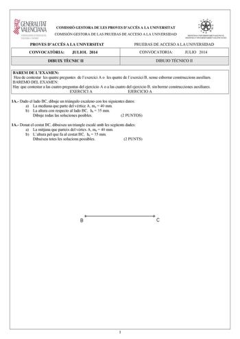 i GENERALITAT  VALENCIANA CONSEllUIA DEDUCACIO CULTURA 1 SPORT COMISSIÓ GESTORA DE LES PROVES DACCÉS A LA UNIVERSITAT COMISIÓN GESTORA DE LAS PRUEBAS DE ACCESO A LA UNIVERSIDAD     d ISTEM l lN IVERSITARt VAtECI A SISTEIA l NIVERSIT1 IU O VA L EICJA NO PROVES DACCÉS A LA UNIVERSITAT PRUEBAS DE ACCESO A LA UNIVERSIDAD CONVOCATRIA JULIOL 2014 CONVOCATORIA JULIO 2014 DIBUIX TCNIC II DIBUJO TÉCNICO II BAREM DE LEXAMEN Heu de contestar les quatre preguntes de lexercici A o les quatre de lexercici B …