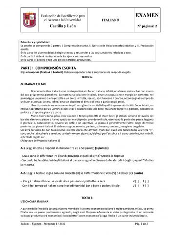 Evaluación de Bachillerato para el Acceso a la Universidad Castilla y León ITALIANO EXAMEN N páginas 2 Estructura y optatividad La prueba se compone de 3 partes I Comprensión escrita II Ejercicio de léxico o morfosintáctico y III Producción escrita En la parte I el alumno deberá elegir un texto y responder a las dos cuestiones referidas a este En la parte II deberá realizar uno de los ejercicios propuestos En la parte III deberá elegir uno de los ejercicios propuestos PARTE I COMPRENSIÓN ESCRIT…