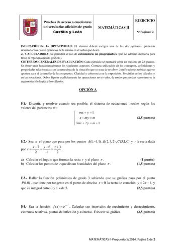 Pruebas de acceso a enseñanzas universitarias oficiales de grado Castilla y León MATEMÁTICAS II EJERCICIO N Páginas 2 INDICACIONES 1 OPTATIVIDAD El alumno deberá escoger una de las dos opciones pudiendo desarrollar los cuatro ejercicios de la misma en el orden que desee 2 CALCULADORA Se permitirá el uso de calculadoras no programables que no admitan memoria para texto ni representaciones gráficas CRITERIOS GENERALES DE EVALUACIÓN Cada ejercicio se puntuará sobre un máximo de 25 puntos Se observ…