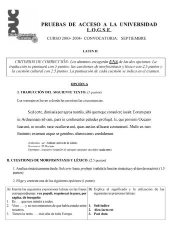 PRUEBAS DE ACCESO A LA UNIVERSIDAD LOGSE CURSO 2003 2004 CONVOCATORIA SEPTIEMBRE LATIN II CRITERIOS DE CORRECCIÓN Los alumnos escogerán UNA de las dos opciones La traducción se puntuará con 5 puntos las cuestiones de morfosintaxis y léxico con 25 puntos y la cuestión cultural con 25 puntos La puntuación de cada cuestión se indica en el examen OPCIÓN A I TRADUCCIÓN DEL SIGUIENTE TEXTO 5 puntos Los mensajeros huyen a donde les permiten las circunstancias Sed certe dimissis per agros nuntiis sibi …