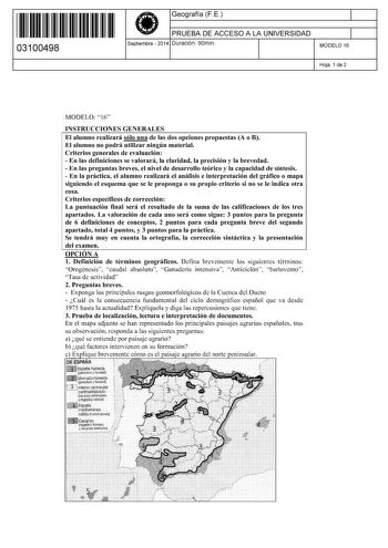 11 1111 1 111 11 11 1111 11 03100498  Geografía F E PRUEBA DE ACCESO A LA UNIVERSIDAD Septiembre  2014 Duración 90min 1 1 MODELO 16 Hoja 1 de 2 MODELO 16 INSTRUCCIONES GENERALES El alumno realizará sólo una de las dos opciones propuestas A o B El alumno no podrá utilizar ningún material Criterios generales de evaluación  En las definiciones se valorará la claridad la precisión y la brevedad  En las preguntas breves el nivel de desarrollo teórico y la capacidad de síntesis  En la práctica el alu…