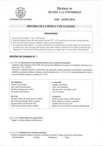 PRUEBAS DE ACCESO A LA UNIVERSIDAD UNIVERSIDAD DE CANTABRIA LOE  JUNIO 2014 HISTORIA DE LA MÚSICA Y DE LA DANZA INDICACIONES l Duración de la prueba l hora y 30 minutos 2 Antes de empezar lea las dos opciones de Examen N l y 2 y escuche las audiciones correspondientes 3 Elija una de las dos opciones y conteste a cada una de las preguntas 4 Las audiciones de la opción l y 2 serán escuchadas tres veces durante la primera media hora del examen la primera vez será al pri ncipio del examen para pode…