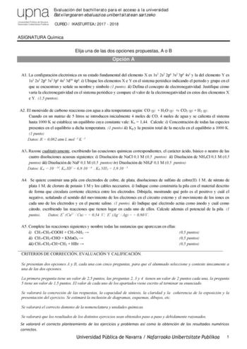 upna Evaluación del bachillerato para el acceso a la universidad Batxilergoaren ebaluazioa unibertsitatean sartzeko Uriversid ac Pública dé Jaara NaíIIIOOO 1Jnibe1l1La l Plbl k ia CURSO  IKASTURTEA 2017  2018 ASIGNATURA Química Elija una de las dos opciones propuestas A o B Opción A A1 La configuración electrónica en su estado fundamental del elemento X es 1s2 2s2 2p6 3s2 3p6 4s1 y la del elemento Y es 1s2 2s2 2p6 3s2 3p6 4s2 3d10 4p6 i Ubique los elementos X e Y en el sistema periódico indican…