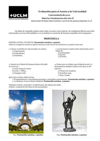 Evaluación para el Acceso a la Universidad Convocatoria de 2019 Materia Fundamentos del Arte II Instrucciones El alumno deberá contestar a una de las dos opciones propuestas A o B Las faltas de ortografía podrán restar hasta un punto como máximo Se considerará falta las que estén relacionadas con el uso del castellano y no se tendrán en cuenta las de términos específicos de la asignatura PROPUESTA A PRIMERA PARTE CONCEPTOS Puntuación máxima 2 puntos Índica en el papel de examen la opción correc…