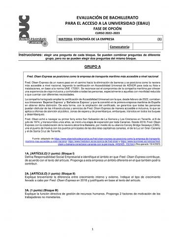 EVALUACIÓN DE BACHILLERATO PARA EL ACCESO A LA UNIVERSIDAD EBAU FASE DE OPCIÓN CURSO 20222023 MATERIA ECONOMÍA DE LA EMPRESA 1 Convocatoria Instrucciones elegir una pregunta de cada bloque Se pueden combinar preguntas de diferente grupo pero no se pueden elegir dos preguntas del mismo bloque GRUPO A Fred Olsen Express se posiciona como la empresa de transporte marítimo más accesible a nivel nacional Fred Olsen Express da un nuevo paso en el camino hacia la eliminación de barreras y se posiciona…