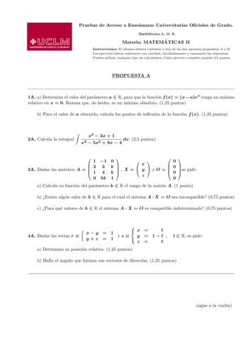 Pruebas de Acceso a Ensenanzas Universitarias Ociales de Grado Bachillerato L O E Materia MATEMA TICAS II Instrucciones El alumno debera contestar a una de las dos opciones propuestas A o B Los ejercicios deben redactarse con claridad detalladamente y razonando las respuestas Puedes utilizar cualquier tipo de calculadora Cada ejercicio completo puntua 25 puntos PROPUESTA A 1A a Determina el valor del parametro a  R para que la funcion f x  x  aex tenga un mnimo relativo en x  0 Razona que de he…