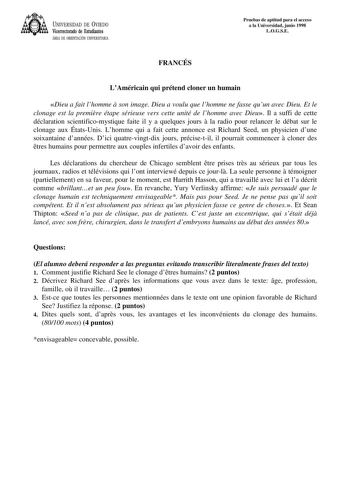 UNIVERSIDAD DE VIEDO Vicerrectorado de Estudiantes ÁREA DE ORIENTACIÓN UNIVERSITARIA Pruebas de aptitud para el acceso a la Universidad junio 1998 LOGSE FRANCÉS LAméricain qui prétend cloner un humain Dieu a fait lhomme  son image Dieu a voulu que lhomme ne fasse quun avec Dieu Et le clonage est la premire étape sérieuse vers cette unité de lhomme avec Dieu Il a suffi de cette déclaration scientificomystique faite il y a quelques jours  la radio pour relancer le débat sur le clonage aux ÉtatsUn…