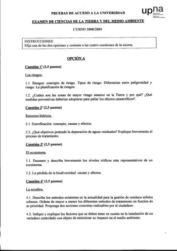 PRUEBAS DE ACCESO A LA UNIVERSIDAD EXAMEN DE CIENCIAS DE LA TIERRA Y DEL MEDIO AMBIENTE CURSO 20082009 Nafonooko Unihedsilo Poblkoa INSTRUCCIONES Elija una de las dos opciones y conteste a las cuatro cuestiones de la misma OPCIÓN A Cuestión 1 25 puntos Los riesgos 11 Riesgos concepto de riesgo Tipos de riesgo Diferencias entre peligrosidad y riesgo La planificación de riesgos 12 Cuáles son las zonas de mayor riesgo sísmico en la Tierra y por qué Qué medidas preventivas deberian adoptarse para p…