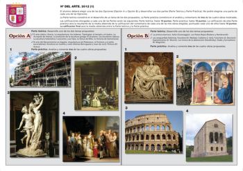 H DEL ARTE 2012 1 El alumno deberá elegir una de las dos Opciones Opción A u Opción B y desarrollar sus dos partes Parte Teórica y Parte Práctica No podrá elegirse una parte de cada una de las Opciones La Parte teórica consistirá en el desarrollo de un tema de los dos propuestos La Parte práctica consistirá en el análisis y comentario de tres de las cuatro obras mostradas Las calificaciones otorgadas a cada una de las Partes serán las siguientes Parte teórica hasta 10 puntos Parte práctica hast…