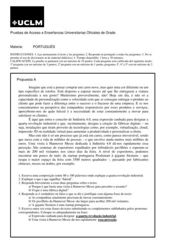 Pruebas de Acceso a Enseñanzas Universitarias Oficiales de Grado Materia PORTUGUÉS INSTRUCCIONES 1 Lea atentamente el texto y las preguntas 2 Responda en portugués a todas las preguntas 3 No se permite el uso de diccionario ni de material didáctico 4 Tiempo disponible 1 hora y 30 minutos CALIFICACIÓN La prueba se puntuará con un máximo de 10 puntos Cada pregunta será calificada del siguiente modo 1 pregunta con un máximo de 3 puntos 2 pregunta con un máximo de 1 punto preguntas 3 4 y 5 con un m…