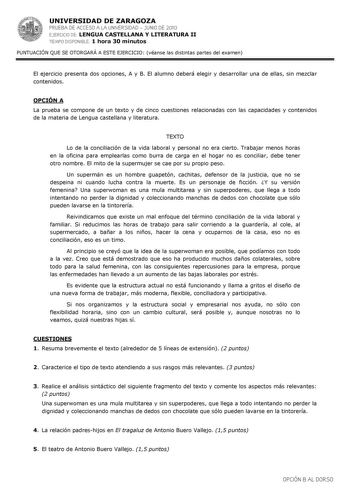 UNIVERSIDAD DE ZARAGOZA PRUEBA DE ACCESO A LA UNIVERSIDAD  JUNIO DE 2010 EJERCICIO DE LENGUA CASTELLANA Y LITERATURA II TIEMPO DISPONIBLE 1 hora 30 minutos PUNTUACIÓN QUE SE OTORGARÁ A ESTE EJERCICIO véanse las distintas partes del examen El ejercicio presenta dos opciones A y B El alumno deberá elegir y desarrollar una de ellas sin mezclar contenidos OPCIÓN A La prueba se compone de un texto y de cinco cuestiones relacionadas con las capacidades y contenidos de la materia de Lengua castellana …