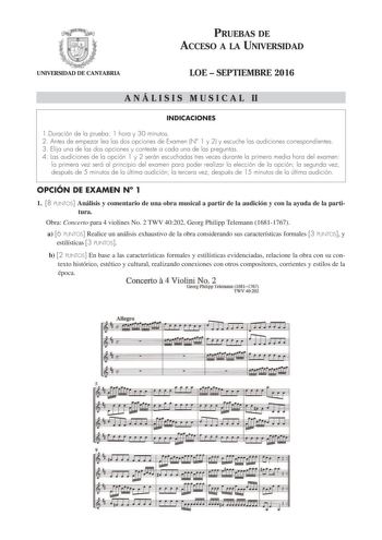 PRUEBAS DE ACCESO A LA UNIVERSIDAD UNIVERSIDAD DE CANTABRIA LOE  SEPTIEMBRE 2016 A N Á L I S I S M U S I C A L II INDICACIONES 1Duración de la prueba 1 hora y 30 minutos 2 Antes de empezar lea las dos opciones de Examen N 1 y 2 y escuche las audiciones correspondientes 3 Elija una de las dos opciones y conteste a cada una de las preguntas 4 Las audiciones de la opción 1 y 2 serán escuchadas tres veces durante la primera media hora del examen la primera vez será al principio del examen para pode…