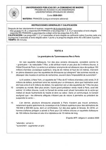 UNIVERSIDADES PÚBLICAS DE LA COMUNIDAD DE MADRID PRUEBA DE ACCESO A LAS ENSEÑANZAS UNIVERSITARIAS OFICIALES DE GRADO Curso 20202021 MATERIA FRANCÉS Lengua extranjera adicional INSTRUCCIONES GENERALES Y CALIFICACIÓN Después de leer atentamente el examen responda de la siguiente forma  elija un texto A o B y responda EN FRANCÉS a las preguntas 1 2 3 y 4 asociadas al texto elegido  responda EN FRANCÉS a una pregunta a elegir entre las preguntas A5 o B5 CALIFICACIÓN Las preguntas 1 2 y 4 asociadas …