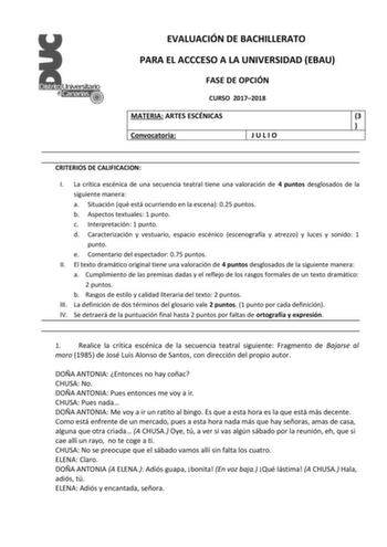 EVALUACIÓN DE BACHILLERATO PARA EL ACCCESO A LA UNIVERSIDAD EBAU FASE DE OPCIÓN CURSO 20172018 MATERIA ARTES ESCÉNICAS 3  Convocatoria JULIO CRITERIOS DE CALIFICACION I La crítica escénica de una secuencia teatral tiene una valoración de 4 puntos desglosados de la siguiente manera a Situación qué está ocurriendo en la escena 025 puntos b Aspectos textuales 1 punto c Interpretación 1 punto d Caracterización y vestuario espacio escénico escenografía y atrezzo y luces y sonido 1 punto e Comentario…