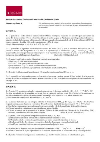 MsM UNIVERSIDAD DE CASTILLA LA MANCHA Pruebas de Acceso a Enseñanzas Universitarias Oficiales de Grado Materia QUÍMICA Esta prueba consta de dos opciones de las que sólo se contestará una La puntuación de cada problema o cuestión se especifica en el enunciado Se podrá utilizar cualquier tipo de calculadora OPCIÓN A 1 3 puntos El ácido sulfúrico tetraoxosulfato VI de hidrógeno reacciona con el cobre para dar sulfato de cobre II tetraoxosulfato VI de cobre II dióxido de azufre y agua a Ajusta est…