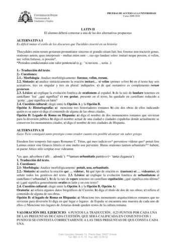 ílRSUlAD DC IE licm orolI de 1 tudi n  lmplC PRUEBAS DE ACCESO A LA UNIVERSIDAD Curso 20092010 LATIN II El alumno deberá contestar a una de las dos alternativas propuestas ALTERNATIVA I Es difícil imitar el estilo de los discursos que Tucídides insertó en su historia Thucydides enim rerum gestarum pronuntiator sincerus et grandis etiam fuit hoc forense non tractavit genus orationes autem quas interposuit  multae enim sunt  eas ego laudare soleo imitari neque possim si velim nec velim fortasse s…