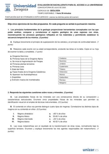 EVALUACIÓN DE BACHILLERATO PARA EL ACCESO A LA UNIVERSIDAD CONVOCATORIA DE JULIO DE 2020 EJERCICIO DE GEOLOGÍA TIEMPO DISPONIBLE 1 hora 30 minutos PUNTUACIÓN QUE SE OTORGARÁ A ESTE EJERCICIO véanse las distintas partes del examen Elija cinco ejercicios de los diez propuestos En cada pregunta se señala la puntuación máxima 1 Los principios fundamentales de la geología proporcionan herramientas conceptuales con las que poder analizar comparar y correlacionar el registro geológico de unas regiones…