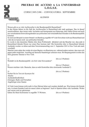 PRUEBAS DE ACCESO A LA UNIVERSIDAD LOGSE CURSO 20052006  CONVOCATORIA SEPTIEMBRE ALEMÁN Warum gibt es so viele Asylbewerber in der Bundesrepublik Deutschland In den letzten Jahren ist die Zahl der Asylbewerber in Deutschland sehr stark gestiegen Das ist darauf zurckzufhren dass immer mehr Asylanten und Immigranten aus Osteuropa dem Nahen Orient und auch aus verschiedenen Entwicklungslndern aus politischen und wirtschaftlichen Grnden in die Bundesrepublik kommen So sind zum Beispiel in einem Ort…