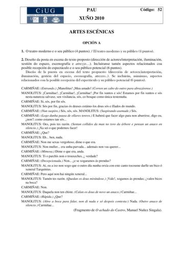 CiUG COMI IÓ INTERUNIVER ITARIA DE GALI IA PAU XUÑO 2010 Código 52 ARTES ESCÉNICAS OPCIÓN A 1 O teatro moderno e o seu público 4 puntos  El teatro moderno y su público 4 puntos 2 Deseño da posta en escena do texto proposto dirección de actoresinterpretación iluminación xestión do espazo escenografía e atrezzo Incluiranse tamén aspectos relacionados coa posible recepción do espectáculo e o seu público potencial 6 puntos Diseño de la puesta en escena del texto propuesto dirección de actoresinterp…