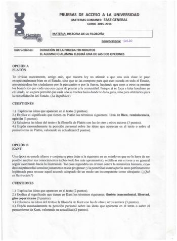 PRUEBAS DE ACCESO A LA UNIVERSIDAD MATERIAS COMUNES FASE GENERAL CURSO 20152016 1 MATERIA HISTORIA DE LA FILOSOFÍA Convocatoria jtJLÍO Instrucciones DURACIÓN DE LA PRUEBA 90 MINUTOS EL ALUMNO O ALUMNA ELEGIRÁ UNA DE LAS DOS OPCIONES OPCIÓN A PLATÓN Te olvidas nuevamente amigo mío que nuestra ley no atiende a que una sola clase lo pase excepcionalmente bien en el Estado sino que se las compone para que esto suceda en todo el Estado armonizándose los ciudadanos por la persuasión o por la fuerza h…