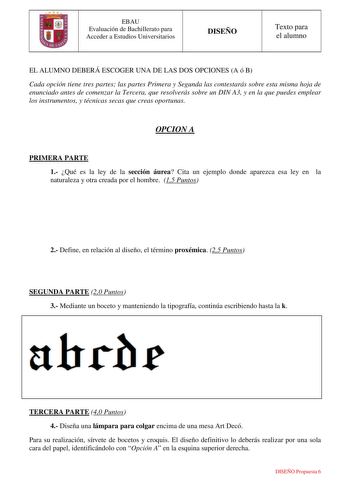 EBAU Evaluación de Bachillerato para Acceder a Estudios Universitarios DISEÑO Texto para el alumno EL ALUMNO DEBERÁ ESCOGER UNA DE LAS DOS OPCIONES A ó B Cada opción tiene tres partes las partes Primera y Segunda las contestarás sobre esta misma hoja de enunciado antes de comenzar la Tercera que resolverás sobre un DIN A3 y en la que puedes emplear los instrumentos y técnicas secas que creas oportunas OPCION A PRIMERA PARTE 1 Qué es la ley de la sección áurea Cita un ejemplo donde aparezca esa …