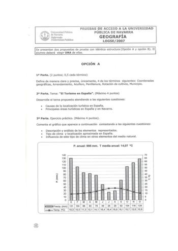 Universidad Pública de Navarra Nafarroalw Unibertsitate Publikoa PRUEBAS DE ACCESO A LA UNIVERSIDAD PÚBLICA DE NAVARRA GEOGRAFÍA LOGSE2007 Se presentan dos propuestas de prueba con idéntica estructura Opción A y opción B El alumno deberá elegir UNA de ellas OPCIÓN A 1 Parte 2 puntos 05 cada término Defina de manera clara y precisa únicamente 4 de los términos siguientes Coordenadas geográficas Arrendamiento Acuífero Penillanura Rotación de cultivos Municipio 2 Parte Tema El Turismo en España Má…