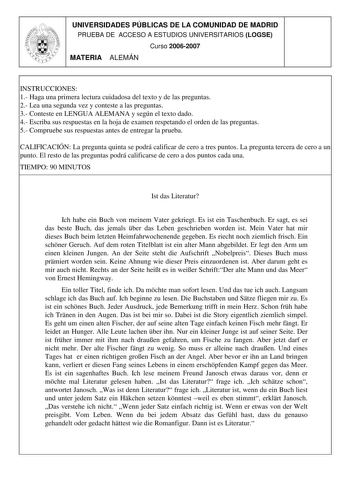 UNIVERSIDADES PÚBLICAS DE LA COMUNIDAD DE MADRID PRUEBA DE ACCESO A ESTUDIOS UNIVERSITARIOS LOGSE Curso 20062007 MATERIA ALEMÁN INSTRUCCIONES 1 Haga una primera lectura cuidadosa del texto y de las preguntas 2 Lea una segunda vez y conteste a las preguntas 3 Conteste en LENGUA ALEMANA y según el texto dado 4 Escriba sus respuestas en la hoja de examen respetando el orden de las preguntas 5 Compruebe sus respuestas antes de entregar la prueba CALIFICACIÓN La pregunta quinta se podrá calificar de…