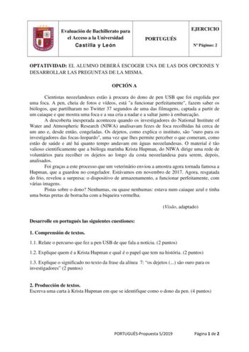 Evaluación de Bachillerato para el Acceso a la Universidad Castilla y León PORTUGUÉS EJERCICIO N Páginas 2 OPTATIVIDAD EL ALUMNO DEBERÁ ESCOGER UNA DE LAS DOS OPCIONES Y DESARROLLAR LAS PREGUNTAS DE LA MISMA OPCIÓN A Cientistas neozelandeses esto  procura do dono de pen USB que foi engolida por uma foca A pen cheia de fotos e vídeos está a funcionar perfeitamente fazem saber os biólogos que partilharam no Twitter 37 segundos de uma das filmagens captada a partir de um caiaque e que mostra uma f…